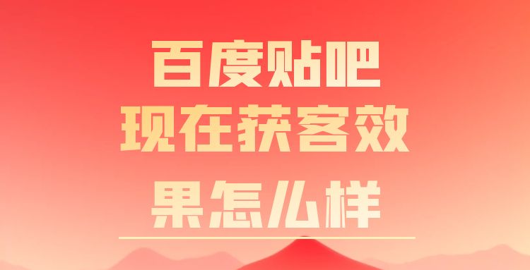 免费平台：百度贴吧现在获客效果怎么样