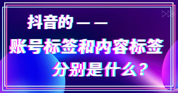 抖音账号标签：抖音的账号标签和内容标签分别是什么？