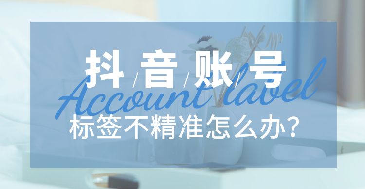 抖音账号标签不精准怎么办