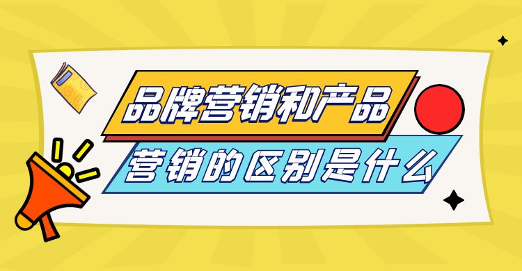 品牌营销和产品营销的区别是什么？品牌营销与产品营销的不同侧重点