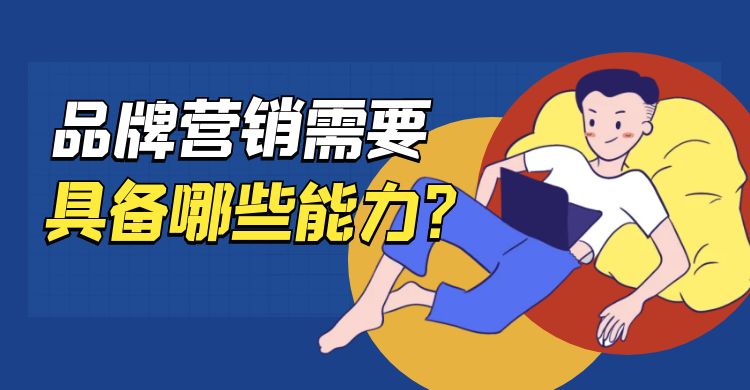 品牌营销需要具备哪些能力？品牌营销师需要具备的能力与素质