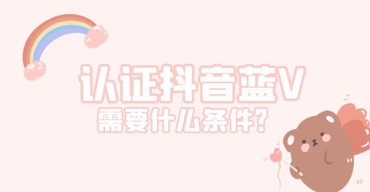 认证抖音蓝v需要什么条件？（抖音蓝v认证材料准备解答）