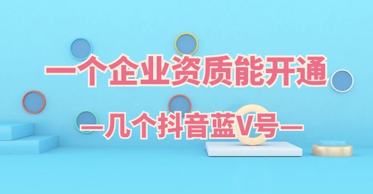 一个企业资质能开通几个抖音蓝V号（抖音蓝V号认证）