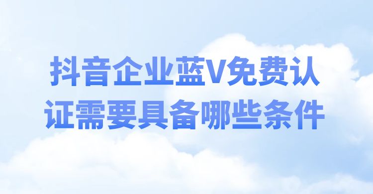 抖音企业蓝V免费认证需要具备哪些条件？