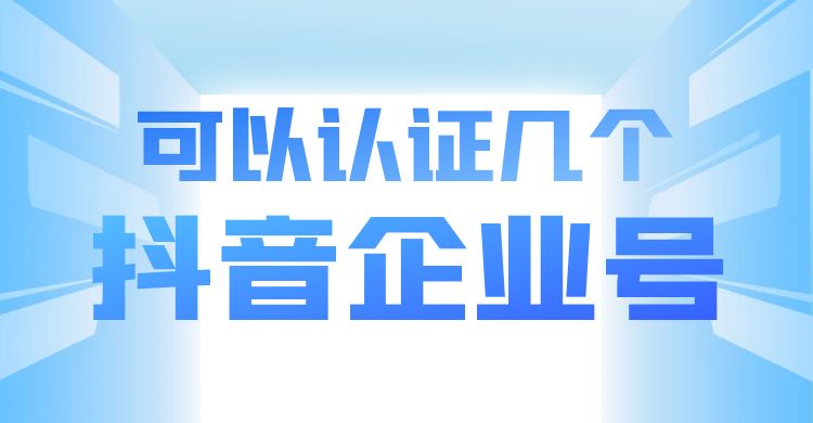 抖音企业号可以认证几个，有限制吗？