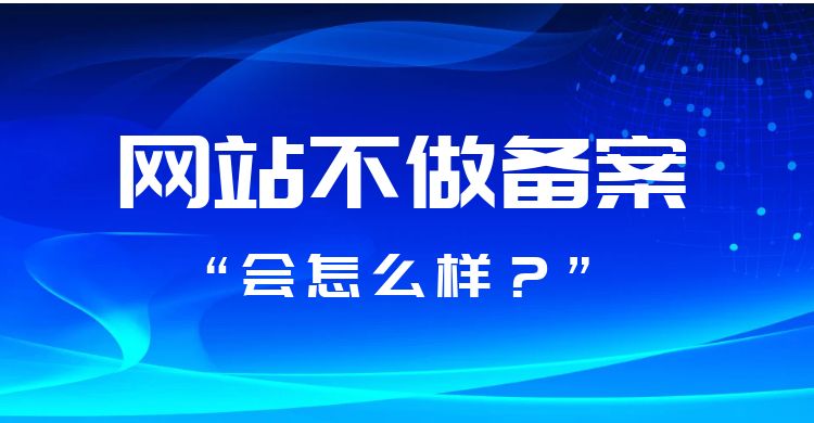 网站不做备案会怎么样（网站可以不备案吗？）