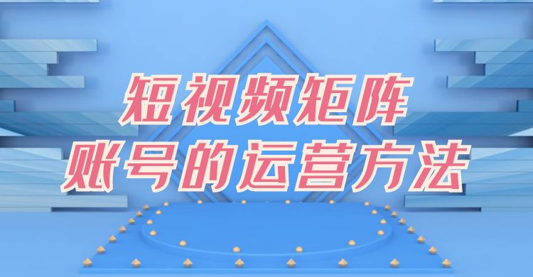 短视频矩阵账号的运营方法（短视频矩阵怎么做）