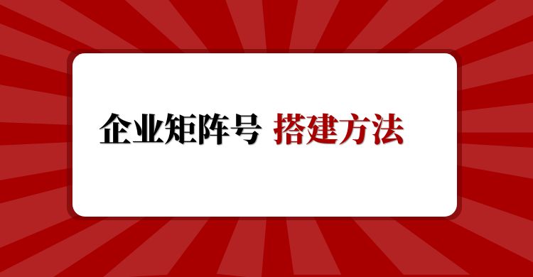企业矩阵号搭建方法.jpg