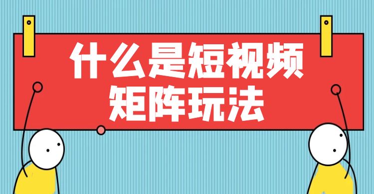 什么是短视频矩阵玩法（短视频矩阵的优势和注意事项）