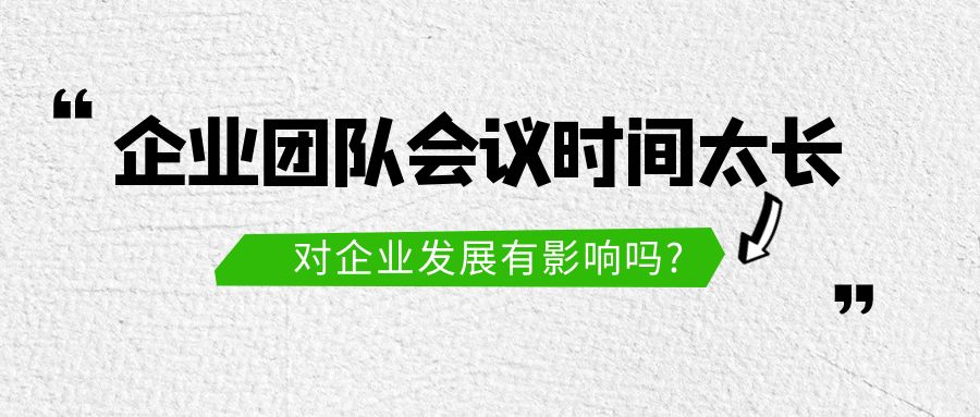 企业团队会议时间太长，对企业发展有影响吗?