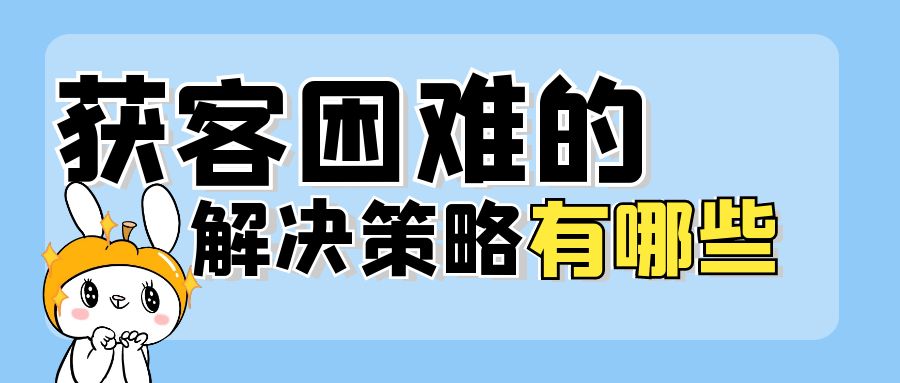 企业获客困难的解决策略有哪些？