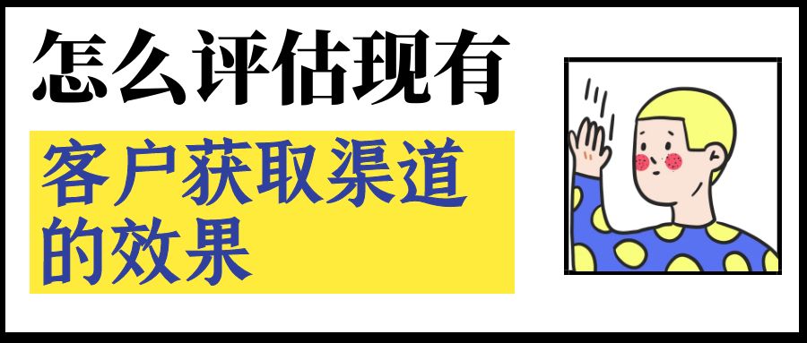 怎么评估现有客户获取渠道的效果？